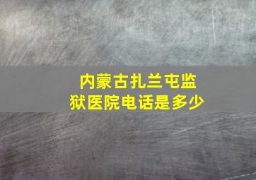 内蒙古扎兰屯监狱医院电话是多少