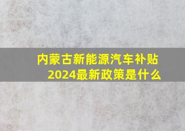 内蒙古新能源汽车补贴2024最新政策是什么