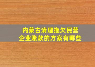 内蒙古清理拖欠民营企业账款的方案有哪些