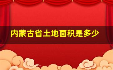 内蒙古省土地面积是多少