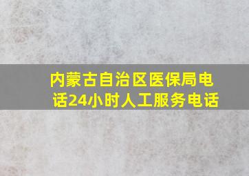 内蒙古自治区医保局电话24小时人工服务电话