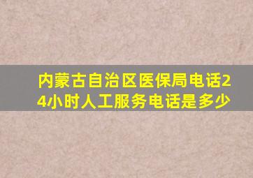 内蒙古自治区医保局电话24小时人工服务电话是多少