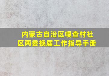 内蒙古自治区嘎查村社区两委换届工作指导手册