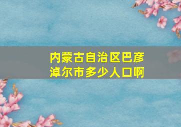 内蒙古自治区巴彦淖尔市多少人口啊