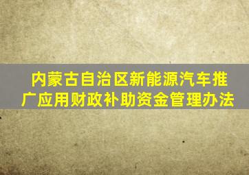 内蒙古自治区新能源汽车推广应用财政补助资金管理办法