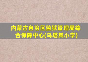 内蒙古自治区监狱管理局综合保障中心(乌塔其小学)