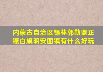 内蒙古自治区锡林郭勒盟正镶白旗明安图镇有什么好玩