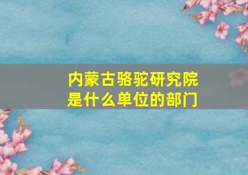 内蒙古骆驼研究院是什么单位的部门