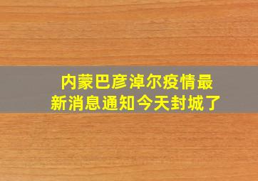 内蒙巴彦淖尔疫情最新消息通知今天封城了