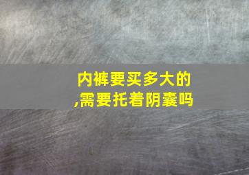 内裤要买多大的,需要托着阴囊吗