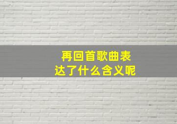 再回首歌曲表达了什么含义呢