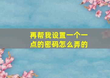 再帮我设置一个一点的密码怎么弄的