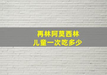 再林阿莫西林儿童一次吃多少