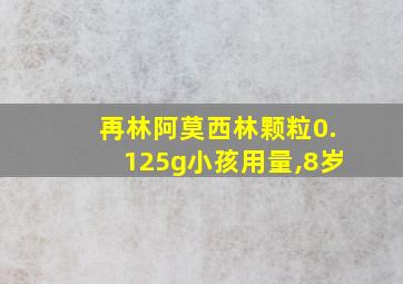 再林阿莫西林颗粒0.125g小孩用量,8岁