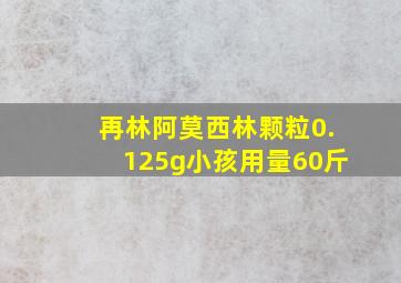 再林阿莫西林颗粒0.125g小孩用量60斤