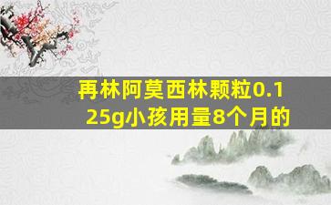 再林阿莫西林颗粒0.125g小孩用量8个月的