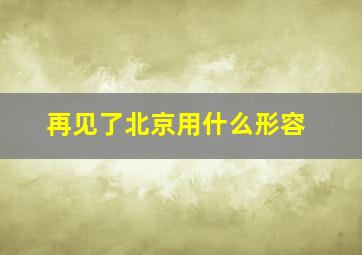 再见了北京用什么形容