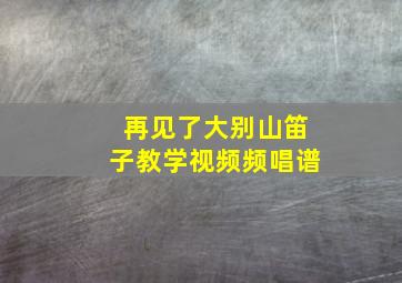 再见了大别山笛子教学视频频唱谱