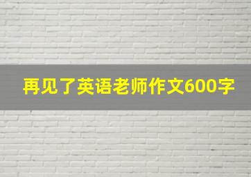 再见了英语老师作文600字