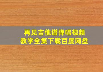 再见吉他谱弹唱视频教学全集下载百度网盘