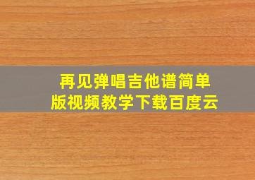 再见弹唱吉他谱简单版视频教学下载百度云