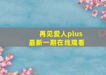 再见爱人plus最新一期在线观看