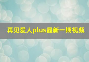 再见爱人plus最新一期视频