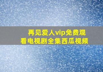 再见爱人vip免费观看电视剧全集西瓜视频