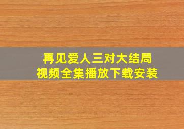 再见爱人三对大结局视频全集播放下载安装