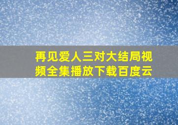 再见爱人三对大结局视频全集播放下载百度云