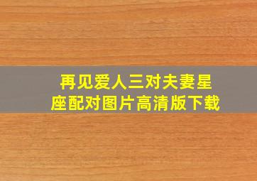 再见爱人三对夫妻星座配对图片高清版下载