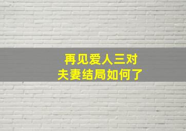 再见爱人三对夫妻结局如何了