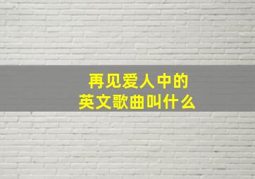 再见爱人中的英文歌曲叫什么