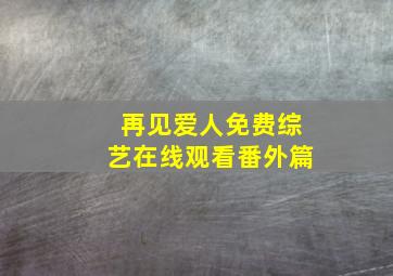 再见爱人免费综艺在线观看番外篇