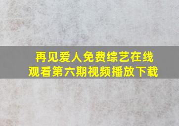 再见爱人免费综艺在线观看第六期视频播放下载