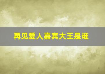 再见爱人嘉宾大王是谁