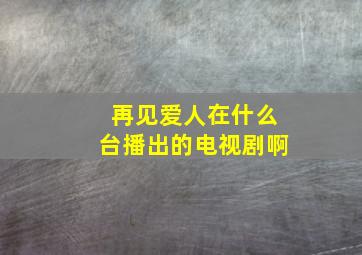 再见爱人在什么台播出的电视剧啊