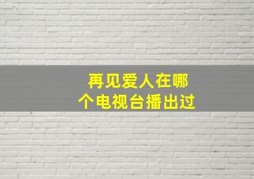 再见爱人在哪个电视台播出过