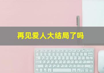 再见爱人大结局了吗