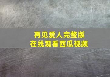 再见爱人完整版在线观看西瓜视频