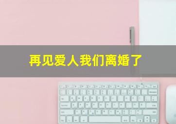 再见爱人我们离婚了