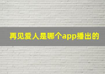 再见爱人是哪个app播出的