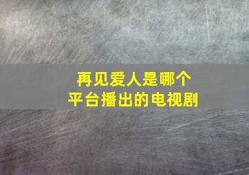 再见爱人是哪个平台播出的电视剧