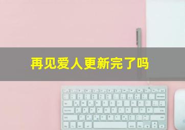 再见爱人更新完了吗