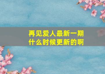 再见爱人最新一期什么时候更新的啊