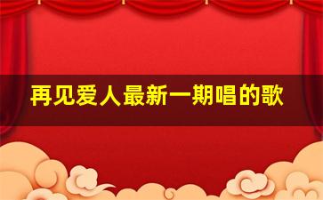 再见爱人最新一期唱的歌