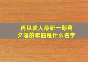 再见爱人最新一期葛夕唱的歌曲是什么名字