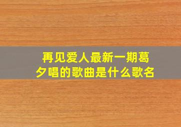 再见爱人最新一期葛夕唱的歌曲是什么歌名