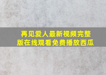 再见爱人最新视频完整版在线观看免费播放西瓜