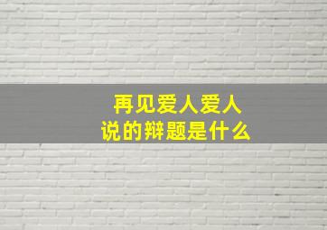 再见爱人爱人说的辩题是什么